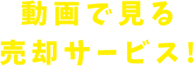 動画で見る 売却サービス!